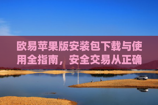 欧易苹果版安装包下载与使用全指南,安全交易从正确安装开始_