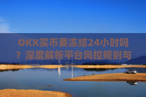 OKX买币要冻结24小时吗?深度解析平台风控规则与应对策略_okex买币有手续费吗