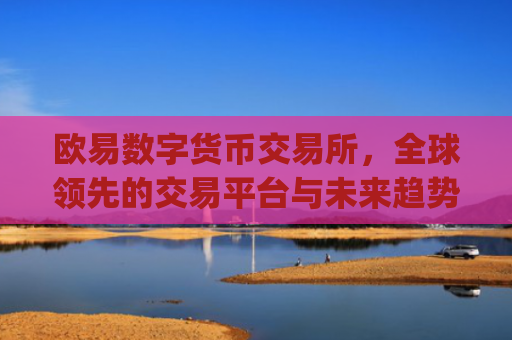 欧易数字货币交易所，全球**的交易平台与未来趋势分析_