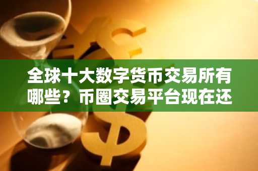 全球十大数字货币交易所有哪些?币圈交易平台现在还能用 **版