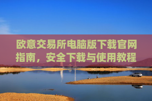 欧意交易所电脑版下载官网指南,安全下载与使用教程_