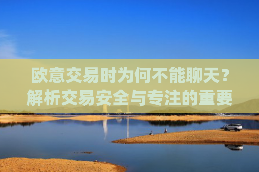 欧意交易时为何不能聊天？解析交易安全与专注的重要性_