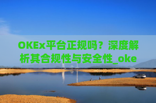 OKEx平台正规吗?深度解析其合规性与安全性_okex是真的吗