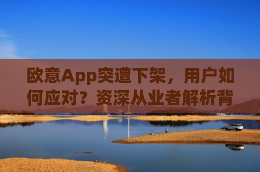欧意App突遭下架，用户如何应对？资深从业者解析背后原因与替代方案_