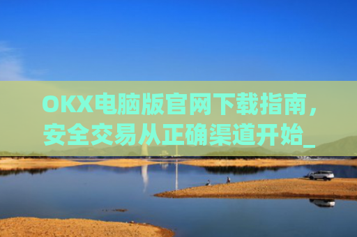OKX电脑版官网下载指南，安全交易从正确渠道开始_ok学生app下载在电脑上怎样操作