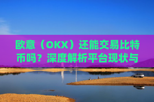 欧意（OKX）还能交易比特币吗？深度解析平台现状与未来趋势_