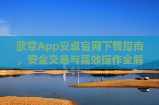 欧意App安卓官网下载指南，安全交易与**操作全解析_