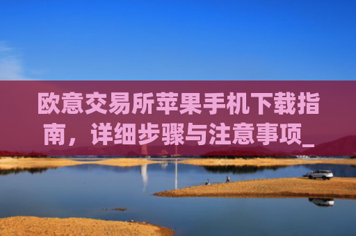 欧意交易所苹果手机下载指南，详细步骤与注意事项_