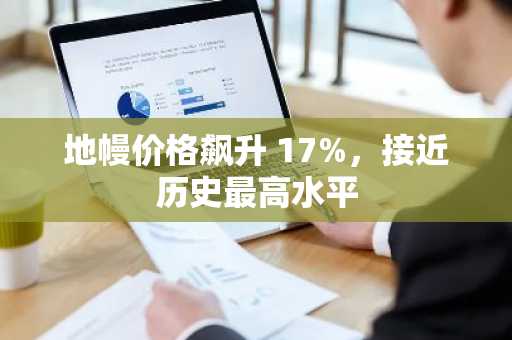 地幔价格飙升 17%，接近历史**水平