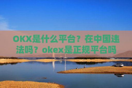 OKX是什么平台？在**违法吗？okex是正规平台吗