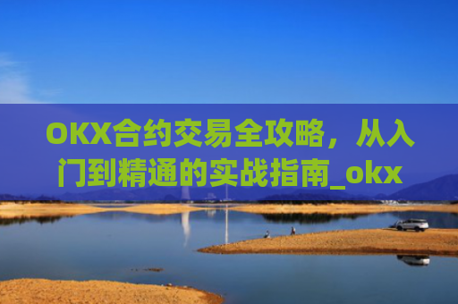 OKX合约交易全攻略，从入门到精通的实战指南_okx合约马丁格尔最牛参数