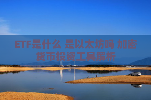 ETF是什么 是以太坊吗 加密货币投资工具解析