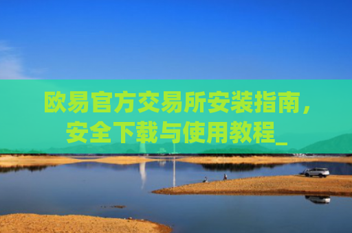 欧易官方交易所安装指南，安全下载与使用教程_