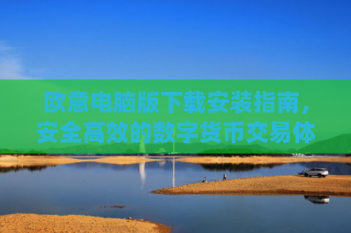 欧意电脑版下载安装指南，安全**的数字货币交易体验_欧亿软件下载安装