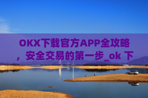 OKX下载官方APP全攻略，安全交易的**步_ok 下载