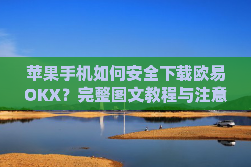 苹果手机如何安全下载欧易OKX？完整图文教程与注意事项_