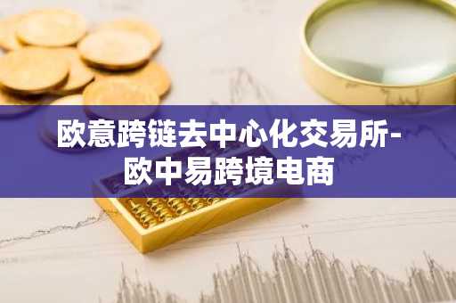 欧意跨链去**化交易所-欧中易跨境电商