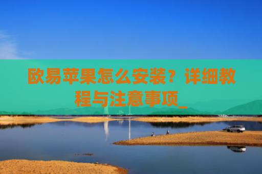 欧易苹果怎么安装？详细教程与注意事项_