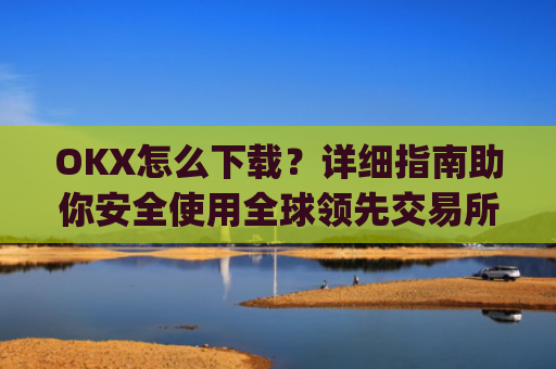OKX怎么下载?详细指南助你安全使用全球**交易所_ok1l从哪下载