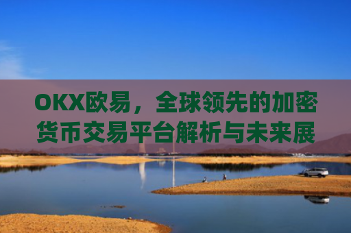 OKX欧易，全球**的加密货币交易平台解析与未来展望_okx殴易官网