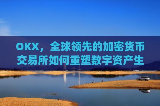 OKX，全球**的加密货币交易所如何重塑数字资产生态_okx交易所app