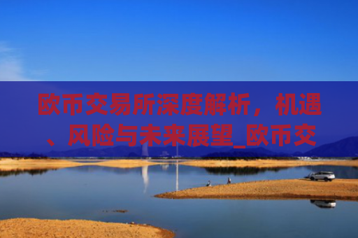 欧币交易所深度解析,机遇、风险与未来展望_欧币交易所安装下载app精准获取.排名前十的.cc