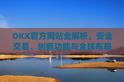OKX官方网站全解析，安全交易、创新功能与全球布局_okex官方网址是多少