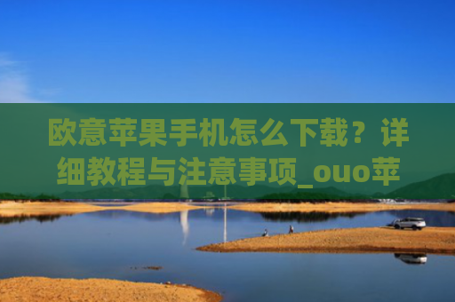 欧意苹果手机怎么下载？详细教程与注意事项_ouo苹果怎么下载