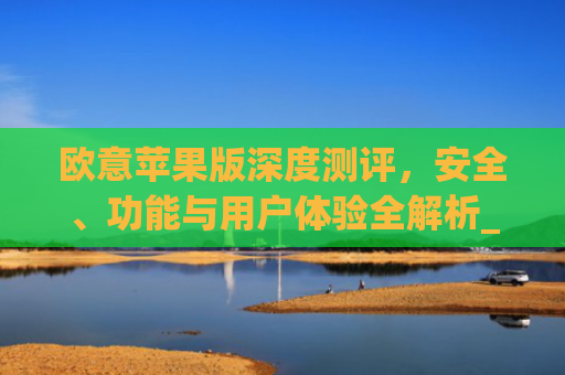 欧意苹果版深度测评，安全、功能与用户体验全解析_