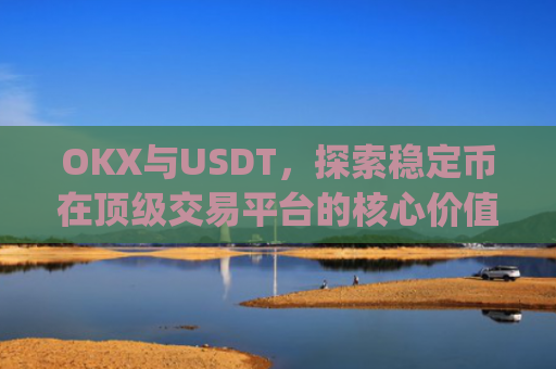 OKX与USDT，探索稳定币在**交易平台的核心价值_