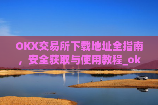 OKX交易所下载地址全指南，安全获取与使用教程_ok交易所网址