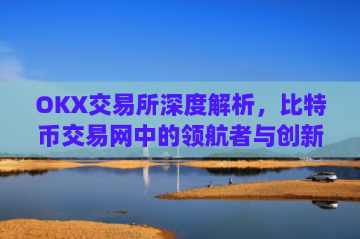 OKX交易所深度解析，比特币交易网中的**者与创新实践_比特币交易网okcoin