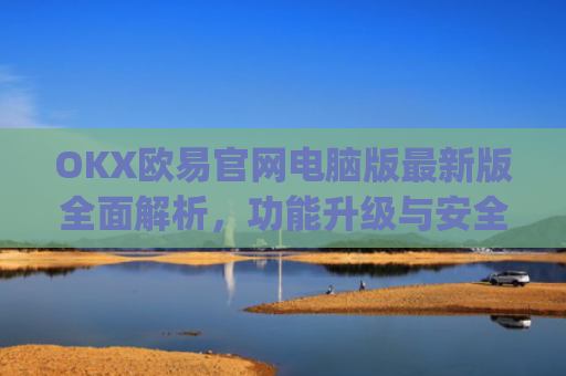 OKX欧易官网电脑版**版**解析,功能升级与安全交易指南_