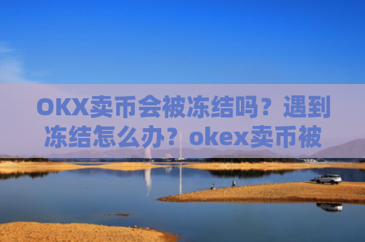 OKX卖币会被冻结吗?遇到冻结怎么办?okex卖币被冻结