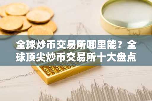 全球炒币交易所哪里能?全球**炒币交易所十大盘点
