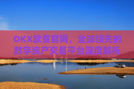 OKX欧易官网,全球**的数字资产交易平台深度解析_okx交易平台官网入口