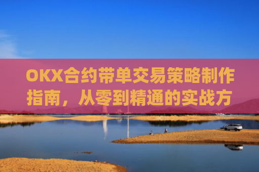OKX合约带单交易策略制作指南,从零到精通的实战方**_okex怎么做合约交易
