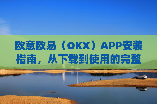 欧意欧易（OKX）APP安装指南，从下载到使用的完整教程_