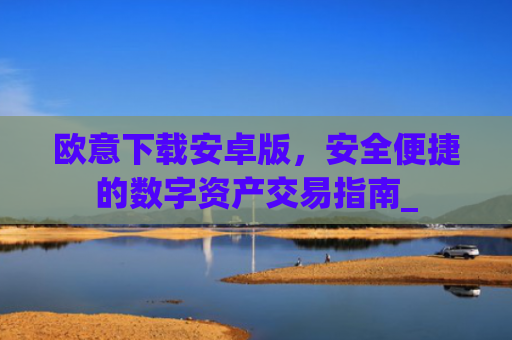 欧意下载安卓版，安全便捷的数字资产交易指南_