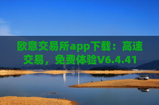 欧意交易所app下载：高速交易，免费体验V6.4.41
