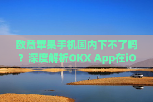 欧意苹果手机**下不了吗?深度解析OKX App在iOS端的下载问题_苹果欧版能不能买?