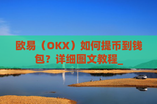 欧易(OKX)如何提币到钱包?详细图文教程_