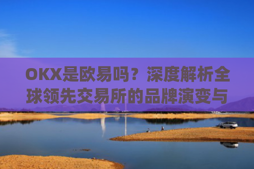OKX是欧易吗？深度解析全球**交易所的品牌演变与市场定位_