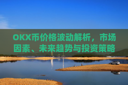 OKX币价格波动解析，市场因素、未来趋势与投资策略_okex币价格