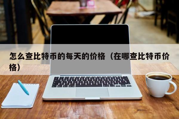 怎么查比特币的每天的价格(在哪查比特币价格)