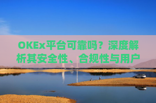 OKEx平台可靠吗？深度解析其安全性、合规性与用户体验_okex平台正规吗