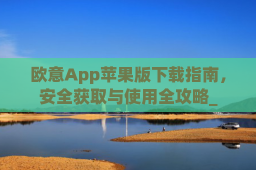 欧意App苹果版下载指南,安全获取与使用全攻略_