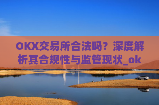 OKX交易所合法吗？深度解析其合规性与监管现状_okx交易所合法吗?