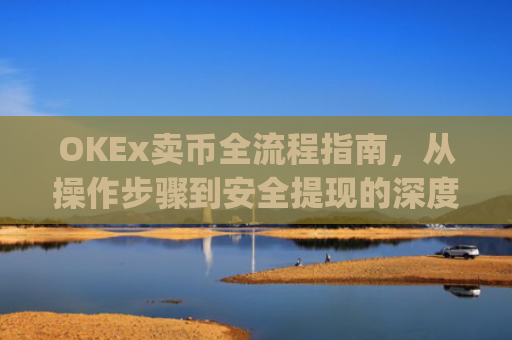 OKEx卖币全流程指南,从操作步骤到安全提现的深度解析_okex买卖币有没有手续费