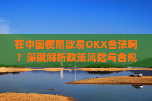 在**使用欧易OKX合法吗？深度解析政策风险与合规路径_